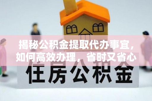 阜阳揭秘公积金提取代办事宜，如何高效办理，省时又省心？