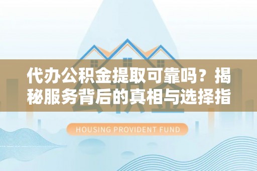 阜阳代办公积金提取可靠吗？揭秘服务背后的真相与选择指南