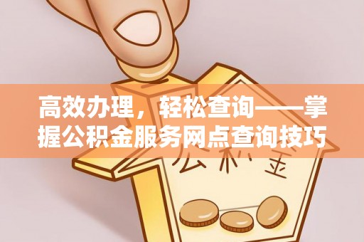 阜阳高效办理，轻松查询——掌握公积金服务网点查询技巧