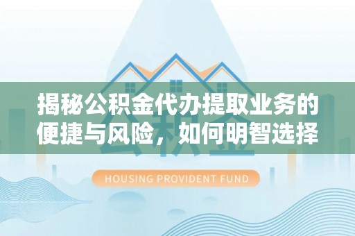 阜阳揭秘公积金代办提取业务的便捷与风险，如何明智选择？