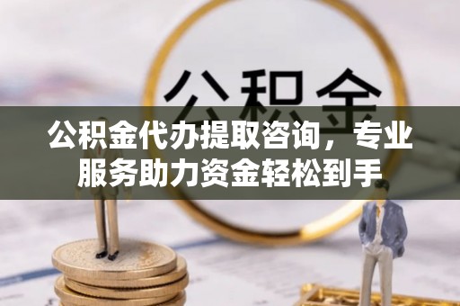 阜阳公积金代办提取咨询，专业服务助力资金轻松到手