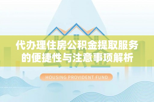 阜阳代办理住房公积金提取服务的便捷性与注意事项解析