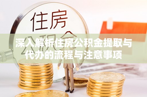 阜阳深入解析住房公积金提取与代办的流程与注意事项