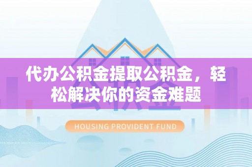 阜阳代办公积金提取公积金，轻松解决你的资金难题