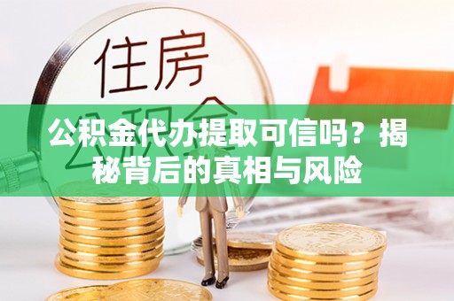 阜阳公积金代办提取可信吗？揭秘背后的真相与风险