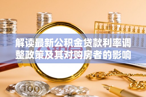 阜阳解读最新公积金贷款利率调整政策及其对购房者的影响