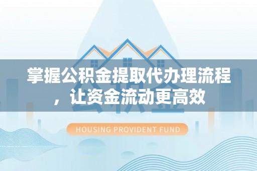 阜阳掌握公积金提取代办理流程，让资金流动更高效