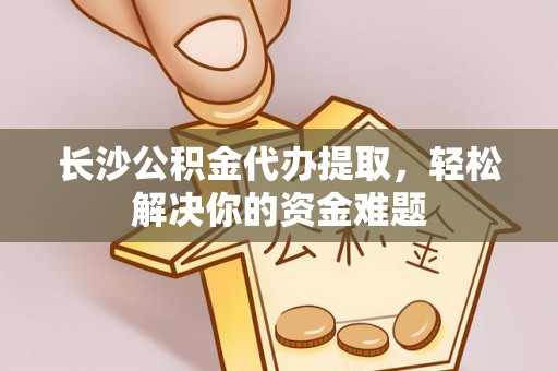 阜阳长沙公积金代办提取，轻松解决你的资金难题