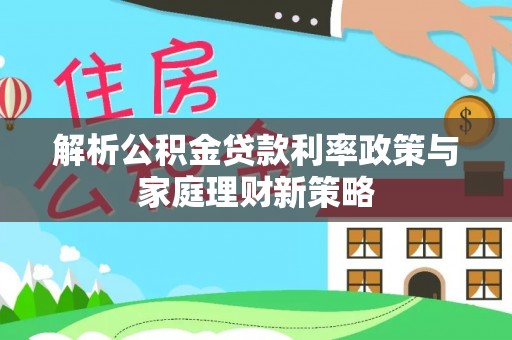 阜阳解析公积金贷款利率政策与家庭理财新策略
