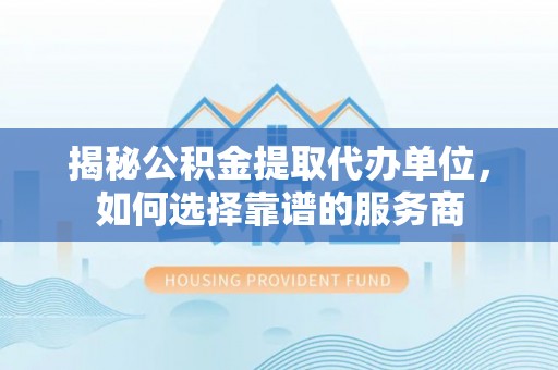 阜阳揭秘公积金提取代办单位，如何选择靠谱的服务商