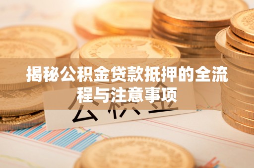 阜阳揭秘公积金贷款抵押的全流程与注意事项