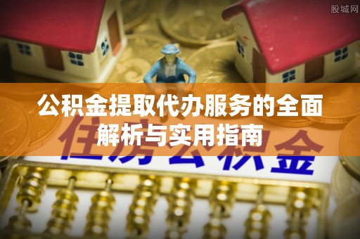 阜阳公积金提取代办服务的全面解析与实用指南