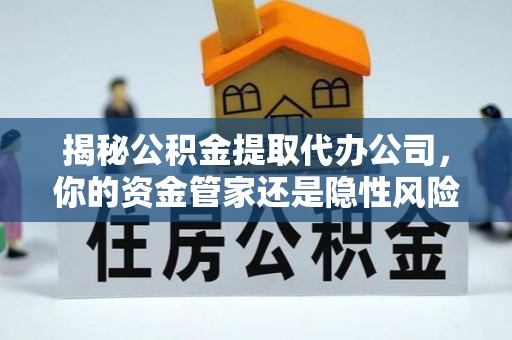 阜阳揭秘公积金提取代办公司，你的资金管家还是隐性风险？