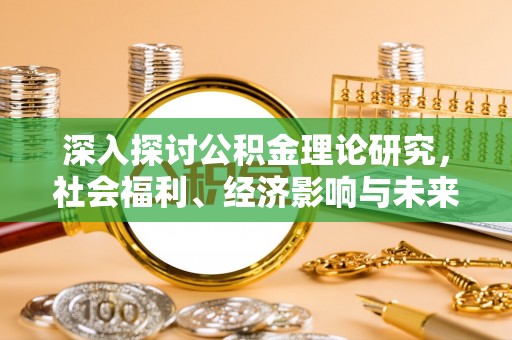阜阳深入探讨公积金理论研究，社会福利、经济影响与未来展望