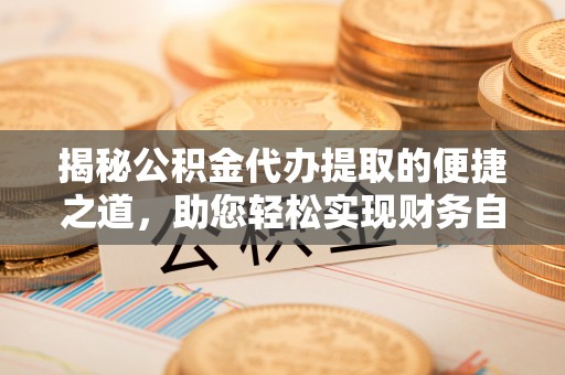 阜阳揭秘公积金代办提取的便捷之道，助您轻松实现财务自由