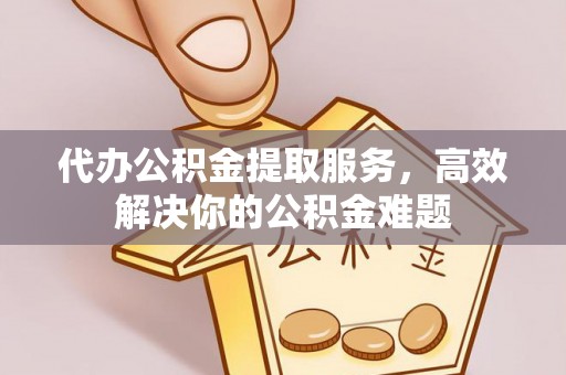 阜阳代办公积金提取服务，高效解决你的公积金难题