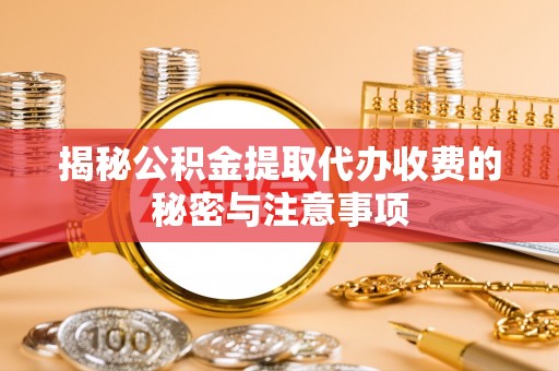 阜阳揭秘公积金提取代办收费的秘密与注意事项