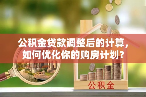 阜阳公积金贷款调整后的计算，如何优化你的购房计划？