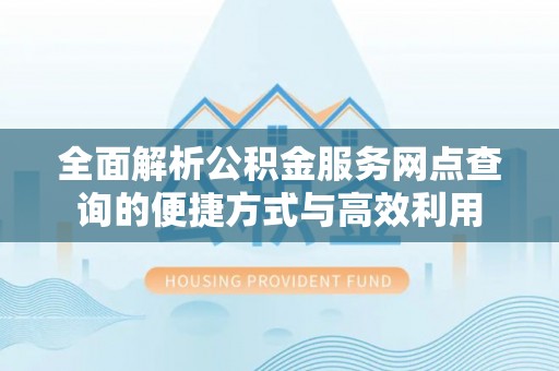 阜阳全面解析公积金服务网点查询的便捷方式与高效利用
