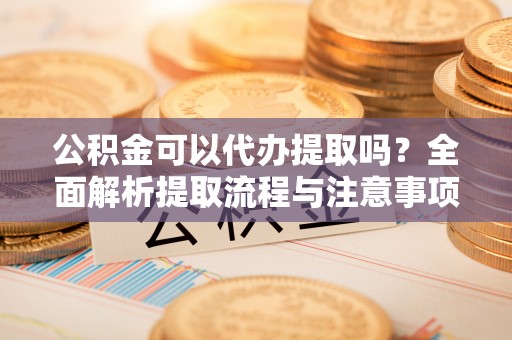 阜阳公积金可以代办提取吗？全面解析提取流程与注意事项