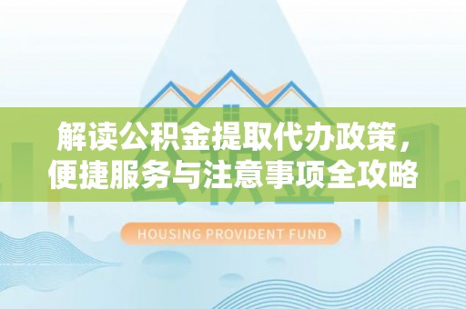 阜阳解读公积金提取代办政策，便捷服务与注意事项全攻略