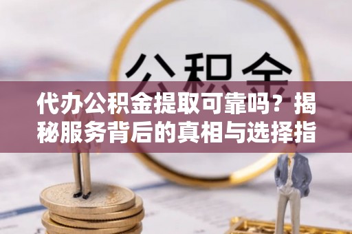 阜阳代办公积金提取可靠吗？揭秘服务背后的真相与选择指南