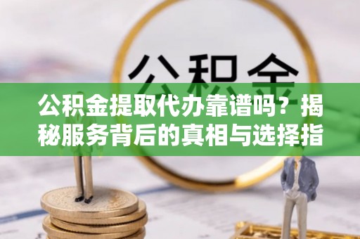 阜阳公积金提取代办靠谱吗？揭秘服务背后的真相与选择指南