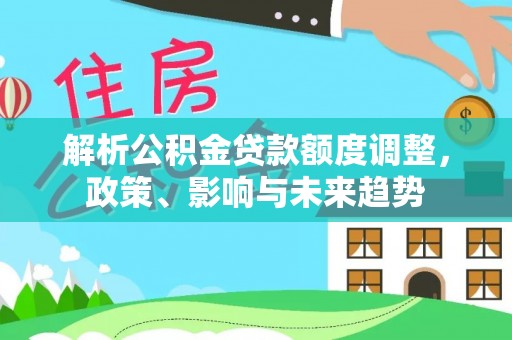 阜阳解析公积金贷款额度调整，政策、影响与未来趋势