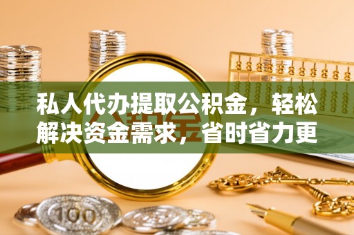 阜阳私人代办提取公积金，轻松解决资金需求，省时省力更高效