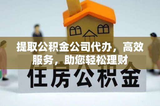 阜阳提取公积金公司代办，高效服务，助您轻松理财