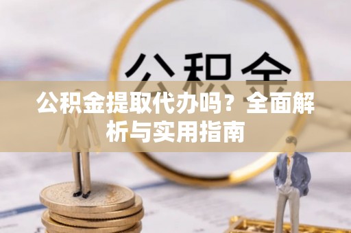 阜阳公积金提取代办吗？全面解析与实用指南