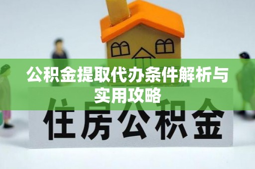 阜阳公积金提取代办条件解析与实用攻略