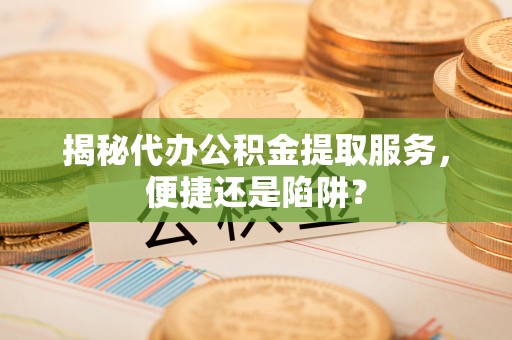 阜阳揭秘代办公积金提取服务，便捷还是陷阱？