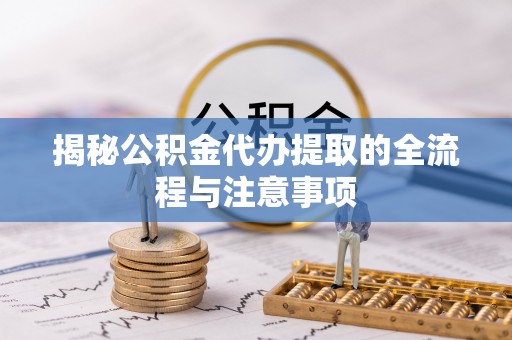 阜阳揭秘公积金代办提取的全流程与注意事项