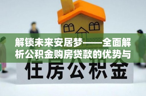 阜阳解锁未来安居梦——全面解析公积金购房贷款的优势与策略