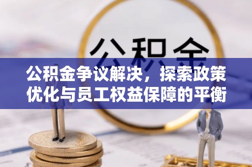 阜阳公积金争议解决，探索政策优化与员工权益保障的平衡点
