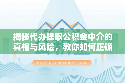 阜阳揭秘代办提取公积金中介的真相与风险，教你如何正确操作