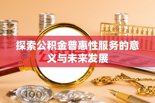 阜阳探索公积金普惠性服务的意义与未来发展