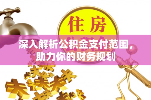 阜阳深入解析公积金支付范围，助力你的财务规划