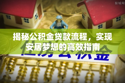 阜阳揭秘公积金贷款流程，实现安居梦想的高效指南