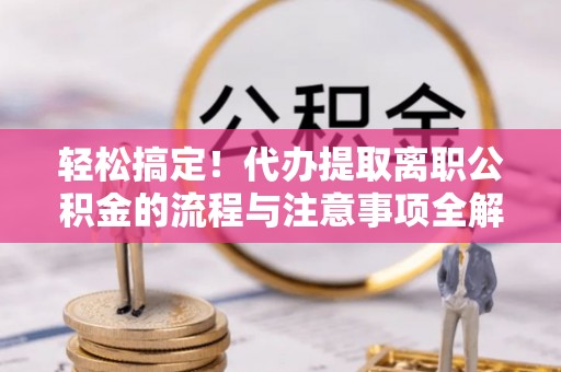 阜阳轻松搞定！代办提取离职公积金的流程与注意事项全解析