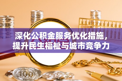 阜阳深化公积金服务优化措施，提升民生福祉与城市竞争力