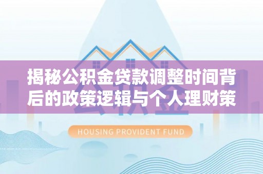 阜阳揭秘公积金贷款调整时间背后的政策逻辑与个人理财策略