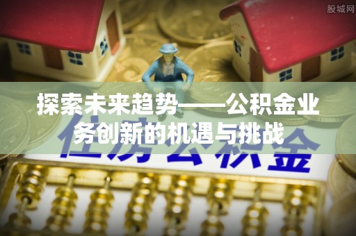 阜阳探索未来趋势——公积金业务创新的机遇与挑战