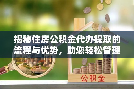 阜阳揭秘住房公积金代办提取的流程与优势，助您轻松管理资金