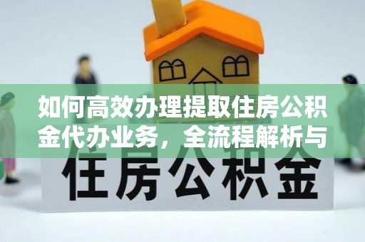 阜阳如何高效办理提取住房公积金代办业务，全流程解析与实用建议