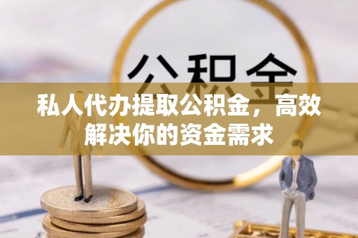 阜阳私人代办提取公积金，高效解决你的资金需求