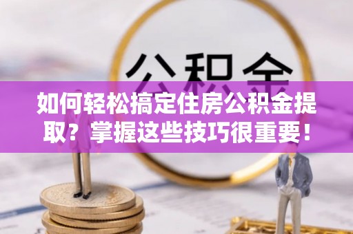 阜阳如何轻松搞定住房公积金提取？掌握这些技巧很重要！