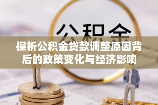 阜阳探析公积金贷款调整原因背后的政策变化与经济影响