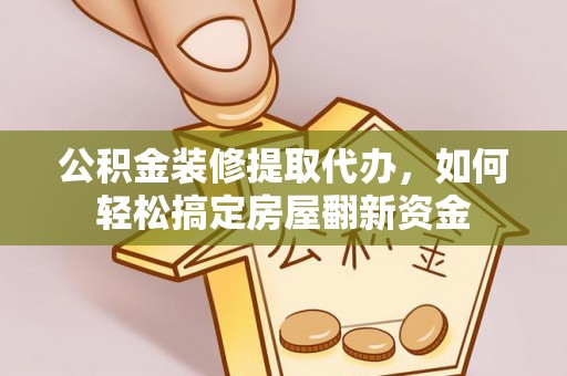 阜阳公积金装修提取代办，如何轻松搞定房屋翻新资金
